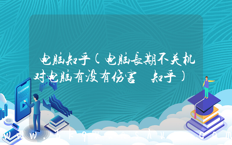 电脑知乎(电脑长期不关机对电脑有没有伤害 知乎)